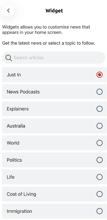 Widget news topic selection screen with options such as Just In, News Podcasts, Australia, World, Politics, Life, Cost of Living, and Immigration. “Just In” is currently selected.
